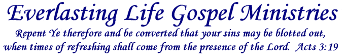 Everlasting Life Gospel Ministries - Repent Ye therefore and be converted that your sins may be blotted out, when times of refreshing shall come from the presence of the Lord.  Acts 3:19